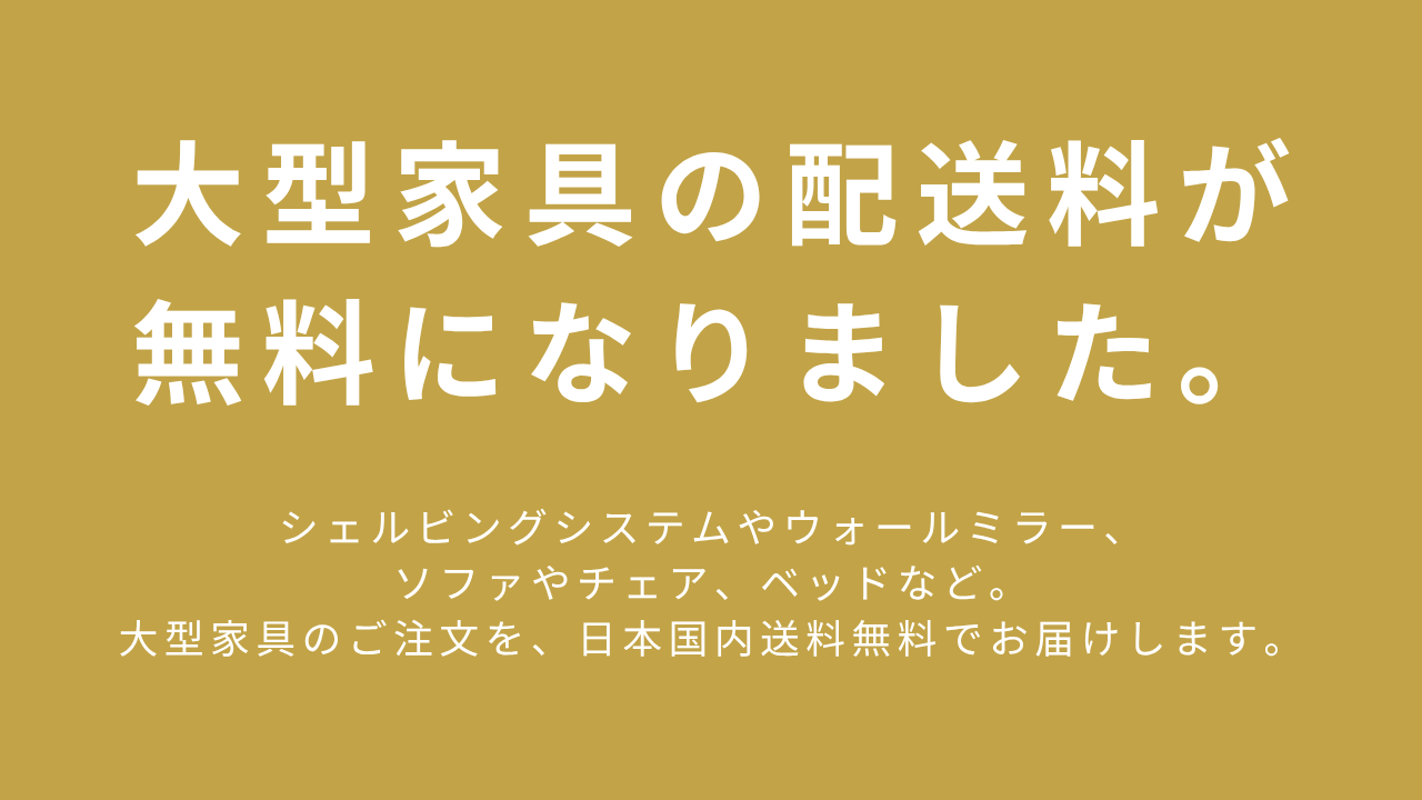 大型家具の配送料が無料になりました。対象家具のご注文を日本国内送料無料でお届けします。